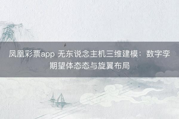 凤凰彩票app 无东说念主机三维建模：数字孪期望体态态与旋翼布局