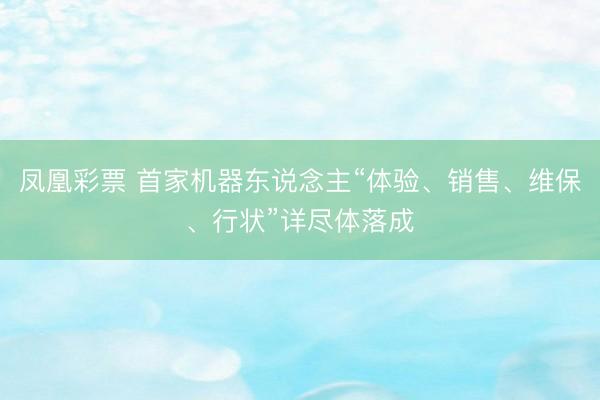 凤凰彩票 首家机器东说念主“体验、销售、维保、行状”详尽体落成