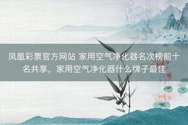凤凰彩票官方网站 家用空气净化器名次榜前十名共享，家用空气净化器什么牌子最佳