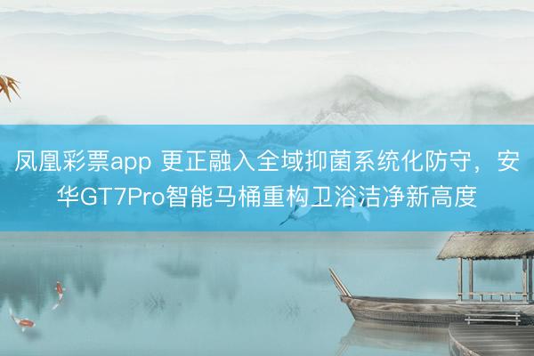凤凰彩票app 更正融入全域抑菌系统化防守，安华GT7Pro智能马桶重构卫浴洁净新高度