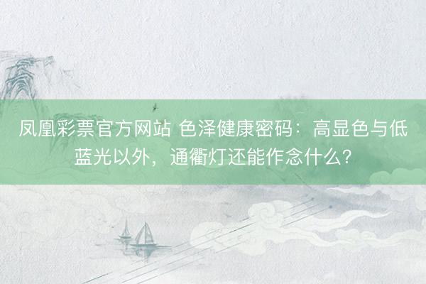 凤凰彩票官方网站 色泽健康密码：高显色与低蓝光以外，通衢灯还能作念什么？