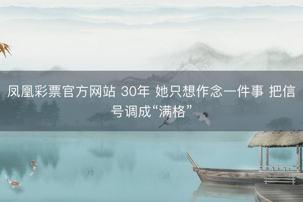 凤凰彩票官方网站 30年 她只想作念一件事 把信号调成“满格”