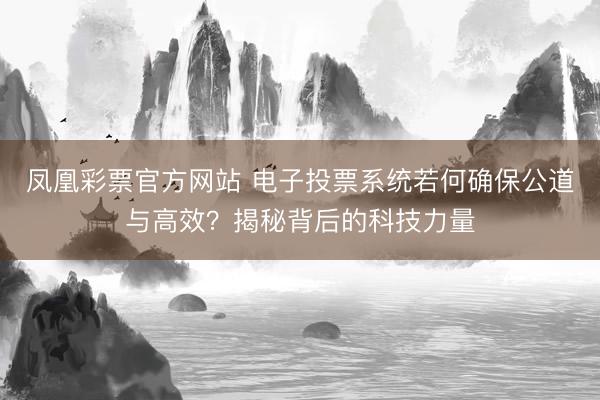 凤凰彩票官方网站 电子投票系统若何确保公道与高效？揭秘背后的科技力量