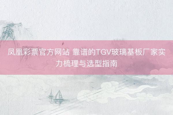 凤凰彩票官方网站 靠谱的TGV玻璃基板厂家实力梳理与选型指南