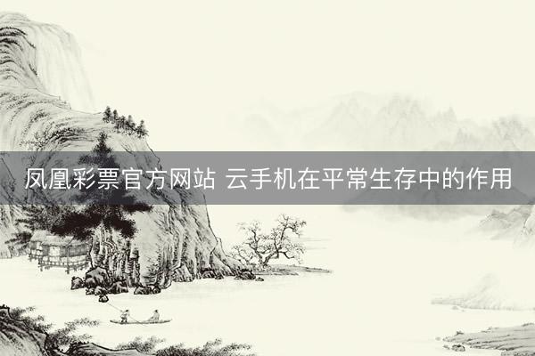 凤凰彩票官方网站 云手机在平常生存中的作用