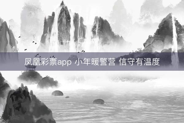 凤凰彩票app 小年暖警营 信守有温度