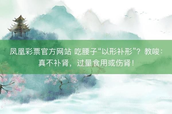 凤凰彩票官方网站 吃腰子“以形补形”？教唆：真不补肾，过量食用或伤肾！