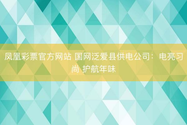 凤凰彩票官方网站 国网泛爱县供电公司：电亮习尚 护航年味