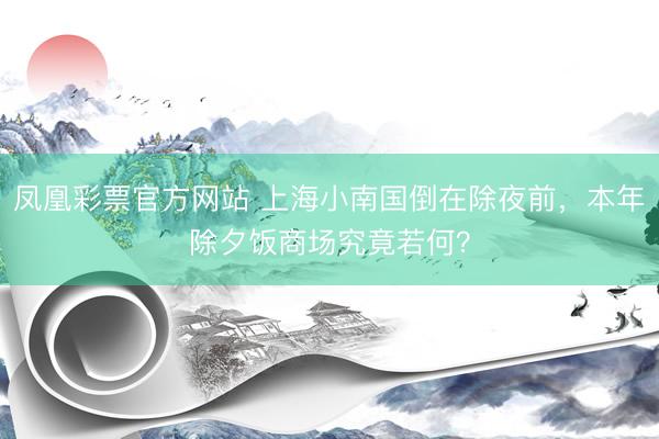 凤凰彩票官方网站 上海小南国倒在除夜前，本年除夕饭商场究竟若何？