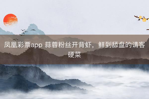 凤凰彩票app 蒜蓉粉丝开背虾，鲜到舔盘的请客硬菜
