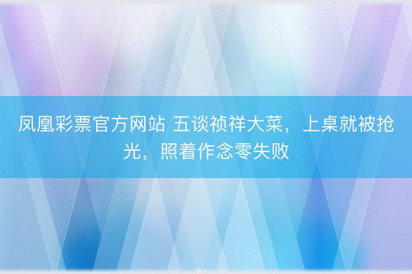 凤凰彩票官方网站 五谈祯祥大菜，上桌就被抢光，照着作念零失败