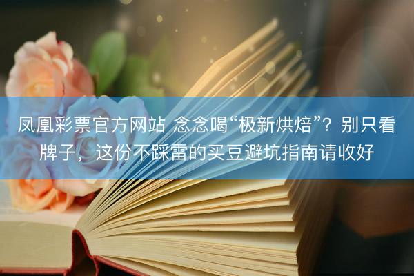 凤凰彩票官方网站 念念喝“极新烘焙”？别只看牌子，这份不踩雷的买豆避坑指南请收好