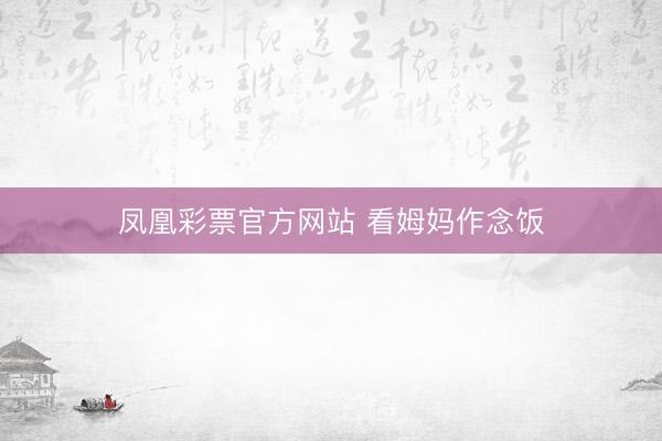 凤凰彩票官方网站 看姆妈作念饭