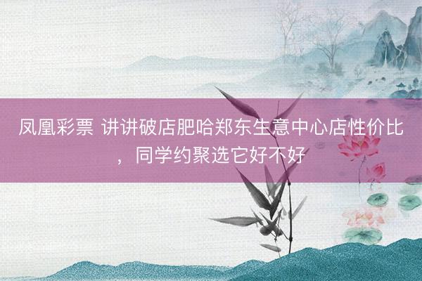凤凰彩票 讲讲破店肥哈郑东生意中心店性价比，同学约聚选它好不好