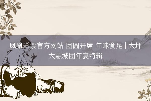 凤凰彩票官方网站 团圆开席 年味食足 | 大坪大融城团年宴特辑