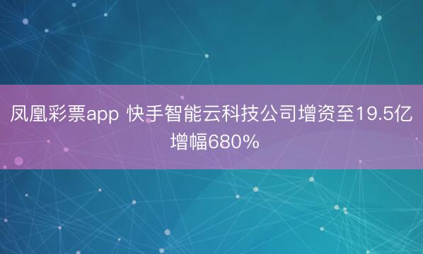 凤凰彩票app 快手智能云科技公司增资至19.5亿 增幅680%