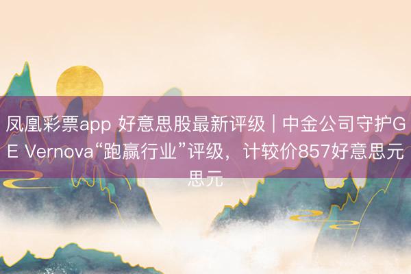 凤凰彩票app 好意思股最新评级 | 中金公司守护GE Vernova“跑赢行业”评级，计较价857好意思元