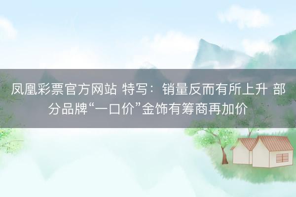 凤凰彩票官方网站 特写：销量反而有所上升 部分品牌“一口价”金饰有筹商再加价