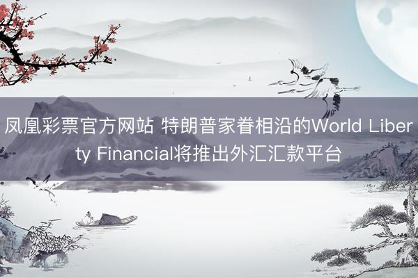 凤凰彩票官方网站 特朗普家眷相沿的World Liberty Financial将推出外汇汇款平台