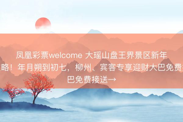 凤凰彩票welcome 大瑶山盘王界景区新年活动攻略！年月朔到初七，柳州、宾客专享迎财大巴免费接送→