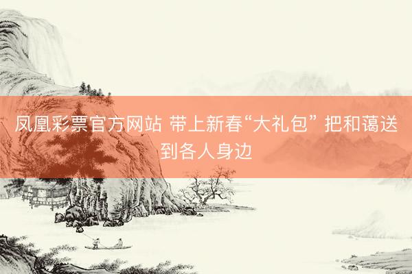 凤凰彩票官方网站 带上新春“大礼包” 把和蔼送到各人身边