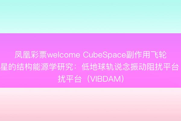 凤凰彩票welcome CubeSpace副作用飞轮 | 立方体卫星的结构能源学研究：低地球轨说念振动阻扰平台（VIBDAM）