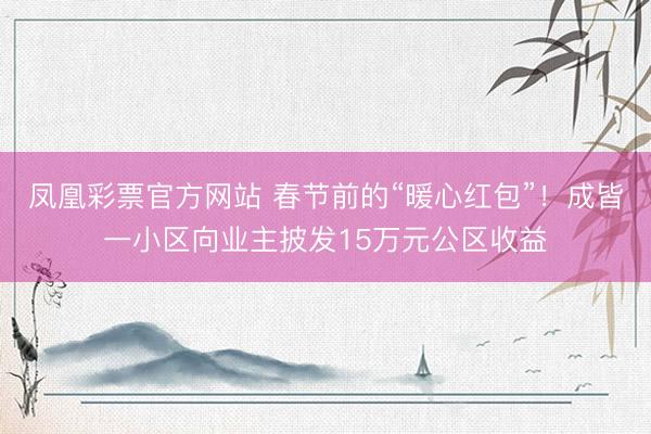 凤凰彩票官方网站 春节前的“暖心红包”！成皆一小区向业主披发15万元公区收益