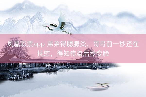 凤凰彩票app 弟弟得腮腺炎，哥哥前一秒还在抚慰，得知传染后秒变脸