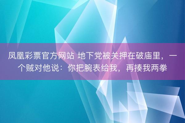 凤凰彩票官方网站 地下党被关押在破庙里，一个贼对他说：你把腕表给我，再揍我两拳