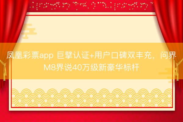 凤凰彩票app 巨擘认证+用户口碑双丰充，问界M8界说40万级新豪华标杆