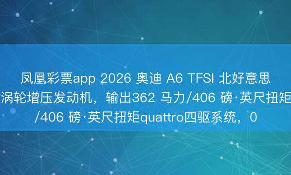 凤凰彩票app 2026 奥迪 A6 TFSI 北好意思版车型搭载3.0 升V6涡轮增压发动机，输出362 马力/406 磅·英尺扭矩quattro四驱系统，0
