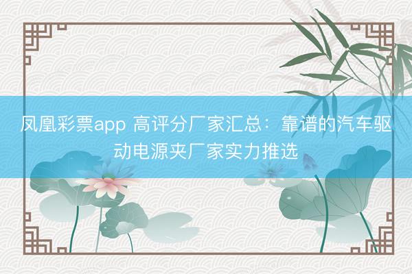 凤凰彩票app 高评分厂家汇总：靠谱的汽车驱动电源夹厂家实力推选