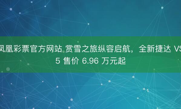 凤凰彩票官方网站 赏雪之旅纵容启航，全新捷达 VS5 售价 6.96 万元起