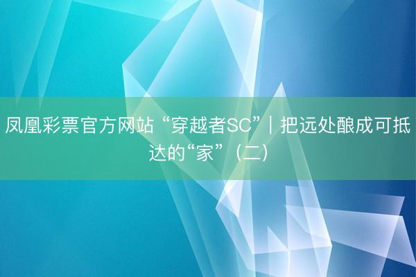 凤凰彩票官方网站 “穿越者SC”｜把远处酿成可抵达的“家”（二）