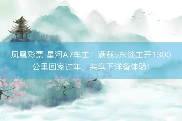 凤凰彩票 星河A7车主：满载5东谈主开1300公里回家过年，共享下详备体验！