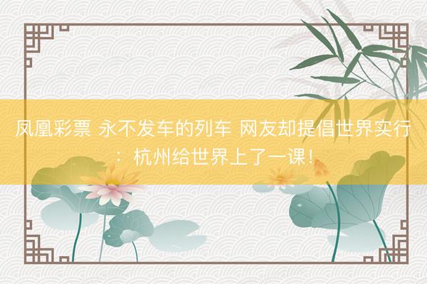 凤凰彩票 永不发车的列车 网友却提倡世界实行：杭州给世界上了一课！