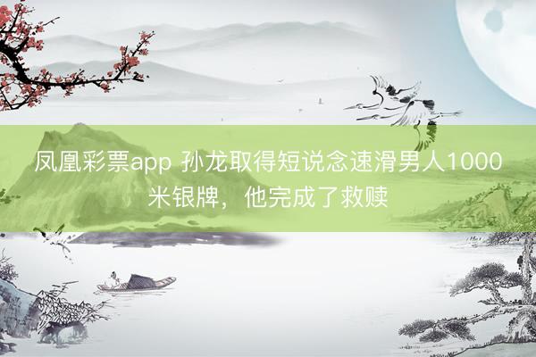 凤凰彩票app 孙龙取得短说念速滑男人1000米银牌，他完成了救赎