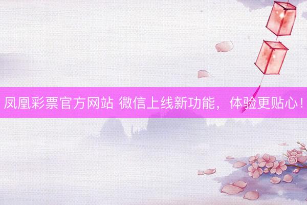 凤凰彩票官方网站 微信上线新功能，体验更贴心！