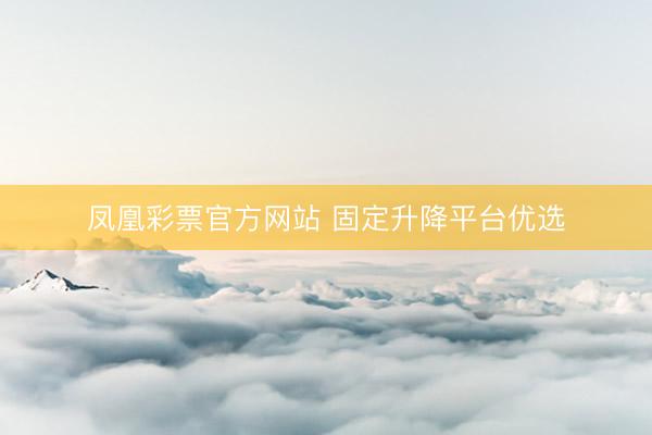 凤凰彩票官方网站 固定升降平台优选