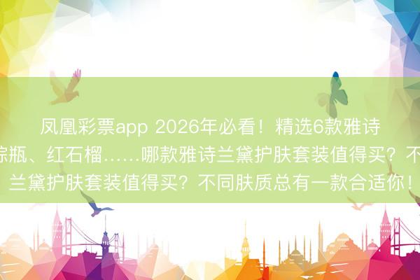 凤凰彩票app 2026年必看！精选6款雅诗兰黛护肤套装推选：小棕瓶、红石榴……哪款雅诗兰黛护肤套装值得买？不同肤质总有一款合适你！