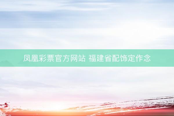 凤凰彩票官方网站 福建省配饰定作念