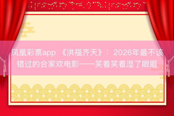 凤凰彩票app 《洪福齐天》：2026年最不该错过的合家欢电影——笑着笑着湿了眼眶