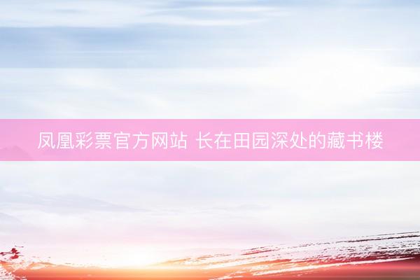 凤凰彩票官方网站 长在田园深处的藏书楼