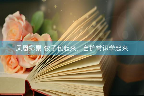 凤凰彩票 饺子包起来，自护常识学起来