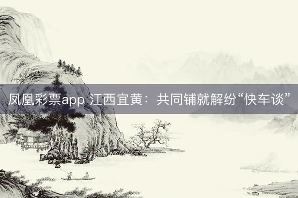 凤凰彩票app 江西宜黄：共同铺就解纷“快车谈”