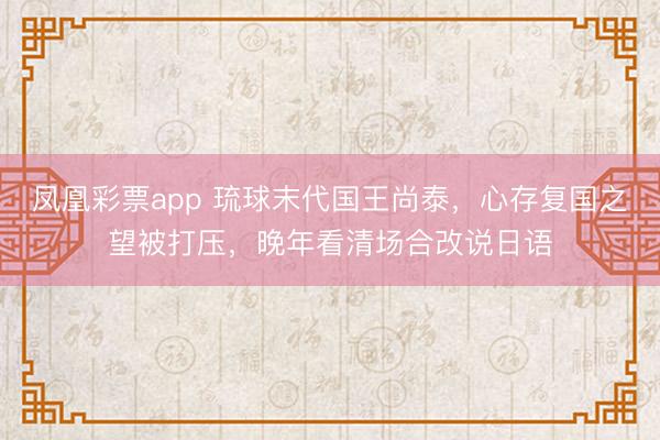 凤凰彩票app 琉球末代国王尚泰，心存复国之望被打压，晚年看清场合改说日语
