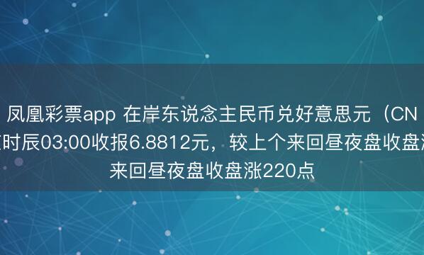 凤凰彩票app 在岸东说念主民币兑好意思元（CNY）北京时辰03:00收报6.8812元，较上个来回昼夜盘收盘涨220点