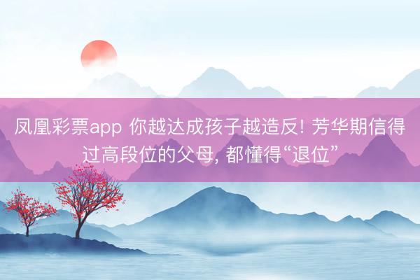 凤凰彩票app 你越达成孩子越造反! 芳华期信得过高段位的父母， 都懂得“退位”