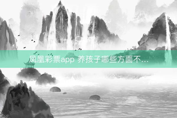 凤凰彩票app 养孩子哪些方面不…