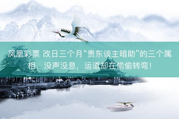 凤凰彩票 改日三个月“贵东谈主暗助”的三个属相，没声没息，运道却在偷偷转弯！